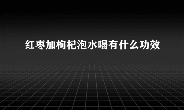 红枣加枸杞泡水喝有什么功效