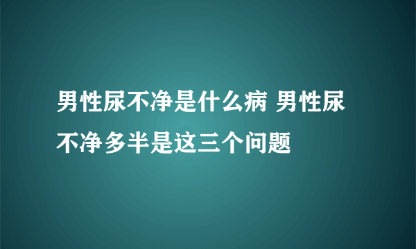 男性尿不净是什么病 男性尿不净多半是这三个问题