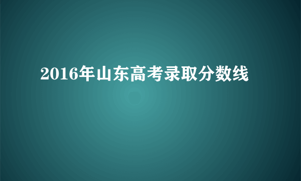 2016年山东高考录取分数线