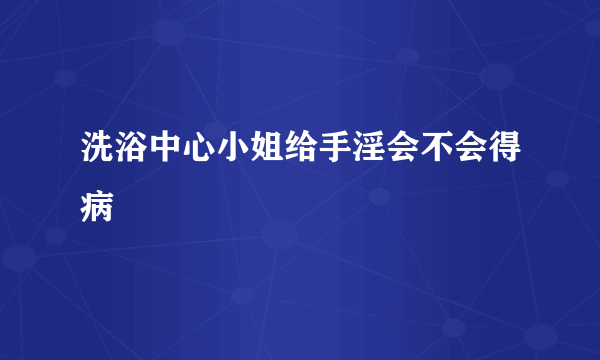 洗浴中心小姐给手淫会不会得病