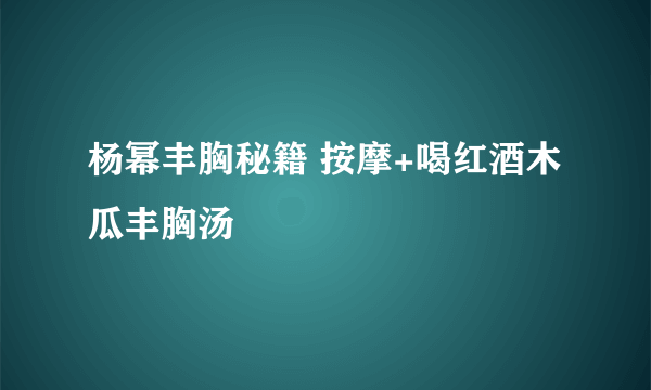 杨幂丰胸秘籍 按摩+喝红酒木瓜丰胸汤