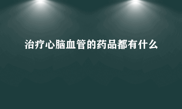 治疗心脑血管的药品都有什么