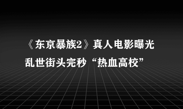 《东京暴族2》真人电影曝光 乱世街头完秒“热血高校”