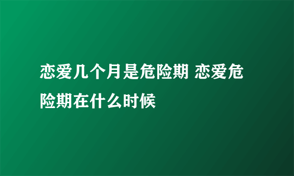 恋爱几个月是危险期 恋爱危险期在什么时候