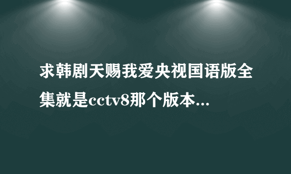 求韩剧天赐我爱央视国语版全集就是cctv8那个版本，不要台湾版，虽然都是中文配音，但语气强调不一样？