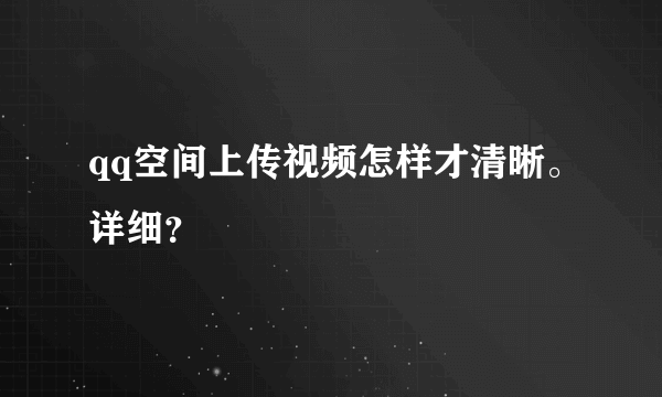 qq空间上传视频怎样才清晰。详细？