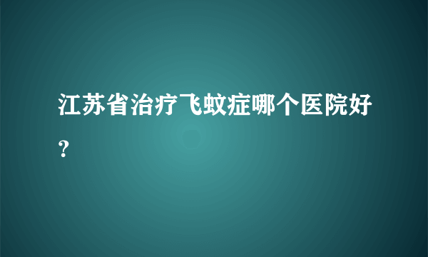 江苏省治疗飞蚊症哪个医院好？