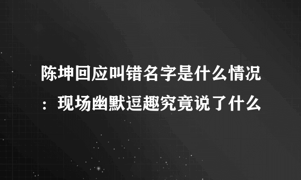 陈坤回应叫错名字是什么情况：现场幽默逗趣究竟说了什么