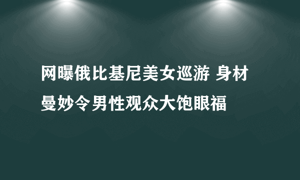 网曝俄比基尼美女巡游 身材曼妙令男性观众大饱眼福