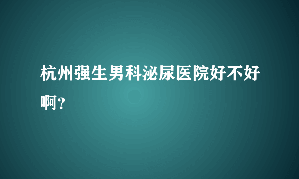 杭州强生男科泌尿医院好不好啊？