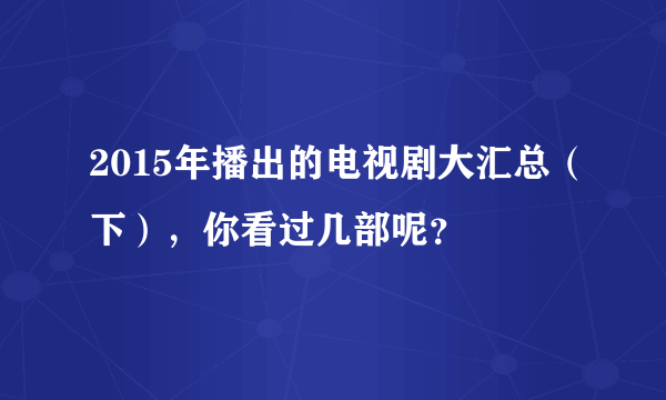 2015年播出的电视剧大汇总（下），你看过几部呢？