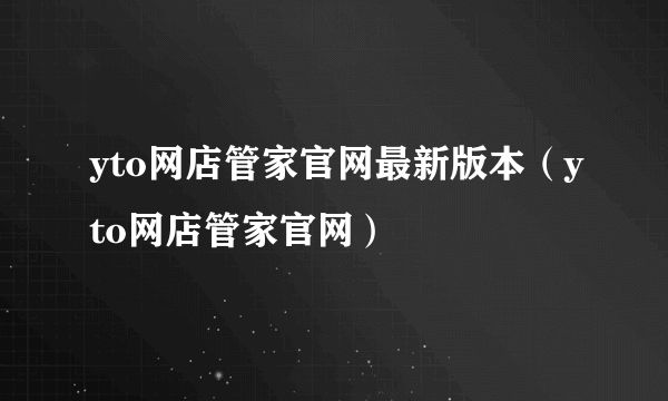 yto网店管家官网最新版本（yto网店管家官网）