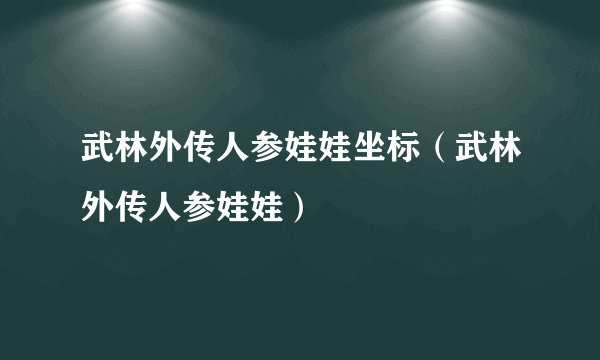 武林外传人参娃娃坐标（武林外传人参娃娃）