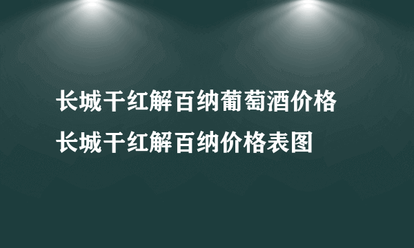 长城干红解百纳葡萄酒价格 长城干红解百纳价格表图