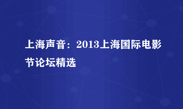 上海声音：2013上海国际电影节论坛精选