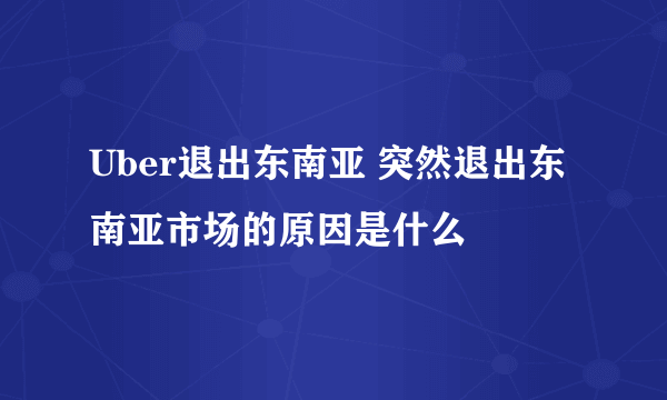 Uber退出东南亚 突然退出东南亚市场的原因是什么