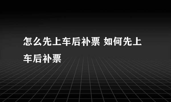 怎么先上车后补票 如何先上车后补票