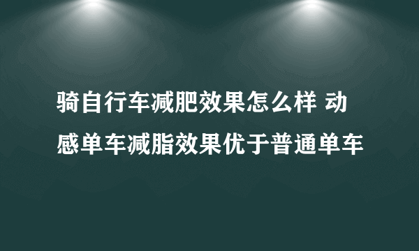 骑自行车减肥效果怎么样 动感单车减脂效果优于普通单车