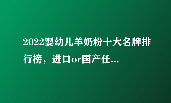 2022婴幼儿羊奶粉十大名牌排行榜，进口or国产任你挑选！