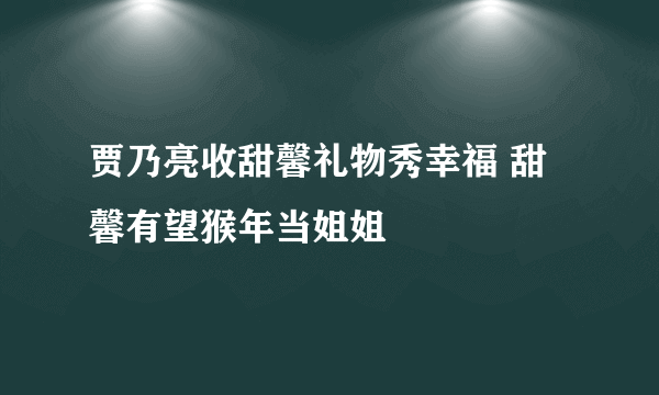 贾乃亮收甜馨礼物秀幸福 甜馨有望猴年当姐姐