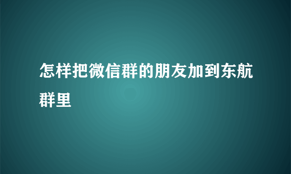 怎样把微信群的朋友加到东航群里