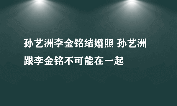 孙艺洲李金铭结婚照 孙艺洲跟李金铭不可能在一起