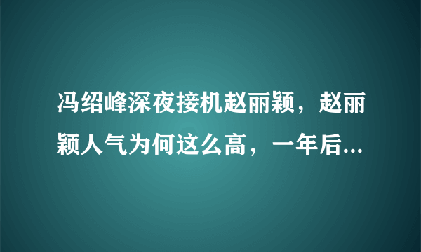 冯绍峰深夜接机赵丽颖，赵丽颖人气为何这么高，一年后复出依旧高人气？