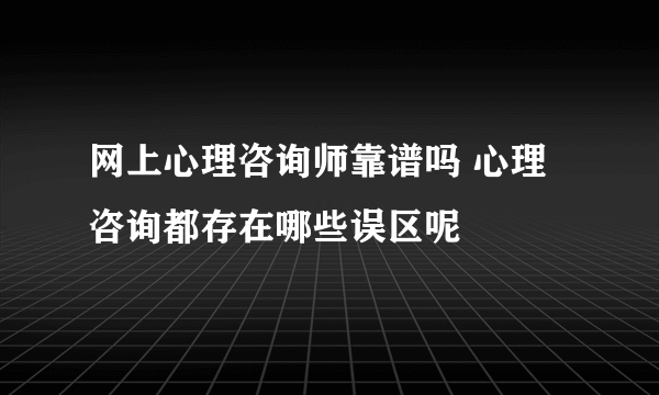 网上心理咨询师靠谱吗 心理咨询都存在哪些误区呢