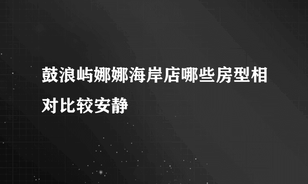 鼓浪屿娜娜海岸店哪些房型相对比较安静