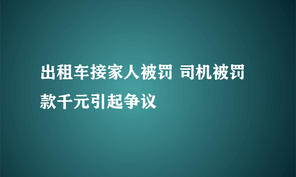 出租车接家人被罚 司机被罚款千元引起争议