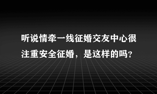 听说情牵一线征婚交友中心很注重安全征婚，是这样的吗？