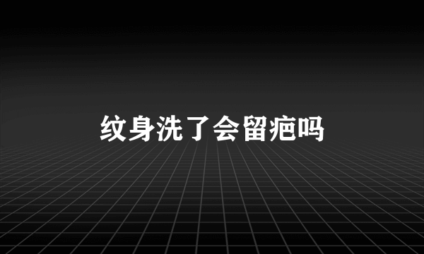 纹身洗了会留疤吗