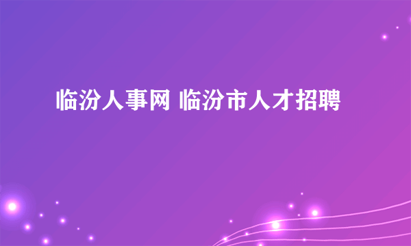 临汾人事网 临汾市人才招聘