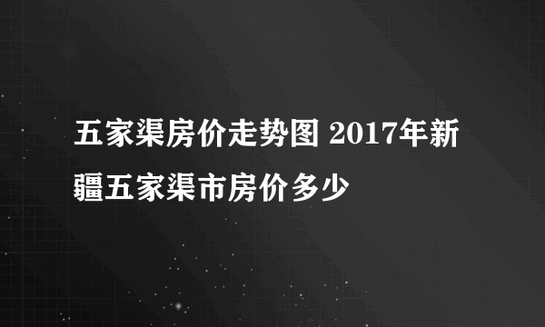 五家渠房价走势图 2017年新疆五家渠市房价多少