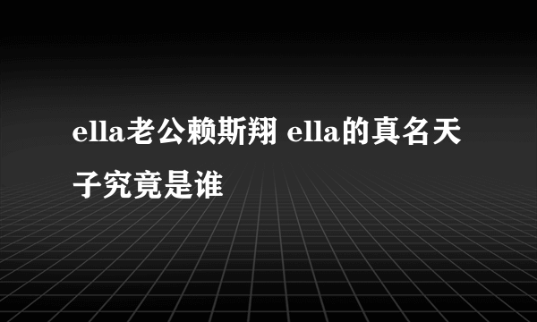 ella老公赖斯翔 ella的真名天子究竟是谁