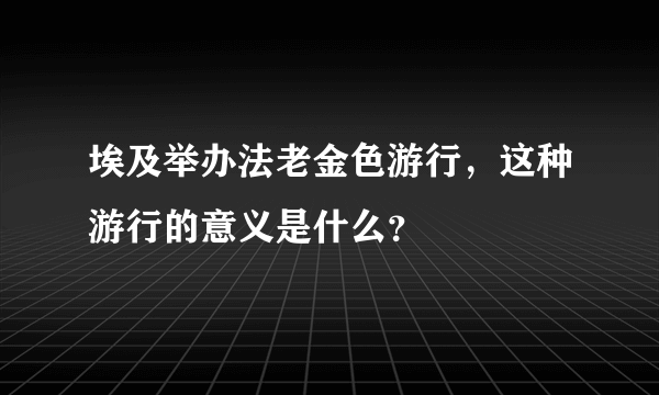 埃及举办法老金色游行，这种游行的意义是什么？