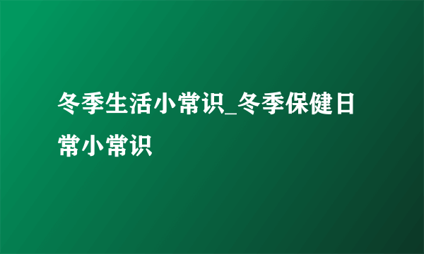 冬季生活小常识_冬季保健日常小常识