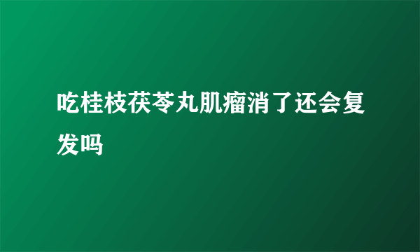 吃桂枝茯苓丸肌瘤消了还会复发吗