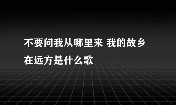 不要问我从哪里来 我的故乡在远方是什么歌