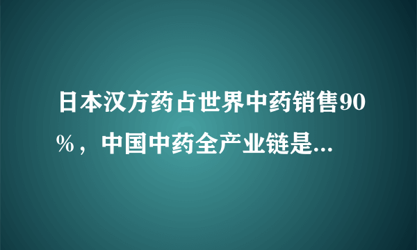 日本汉方药占世界中药销售90%，中国中药全产业链是突破的关键