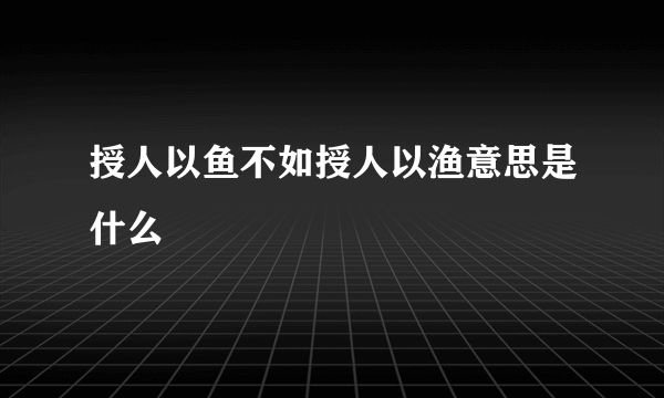 授人以鱼不如授人以渔意思是什么