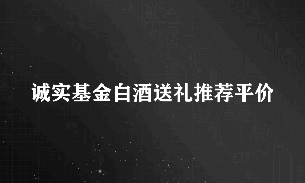 诚实基金白酒送礼推荐平价