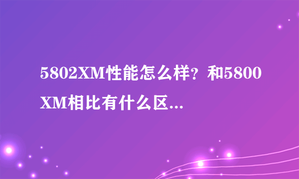 5802XM性能怎么样？和5800XM相比有什么区别？3Q