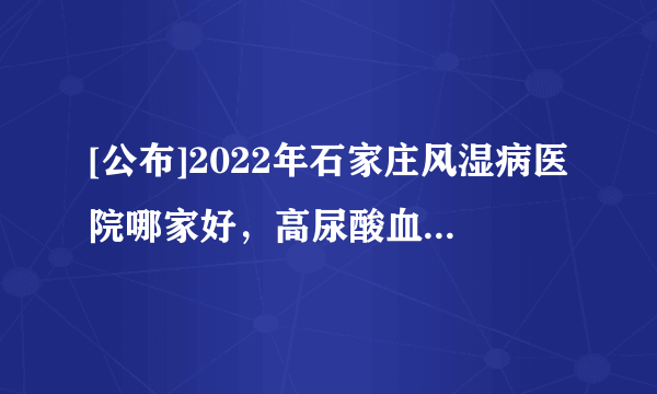 [公布]2022年石家庄风湿病医院哪家好，高尿酸血症与痛风是否需碱化尿液