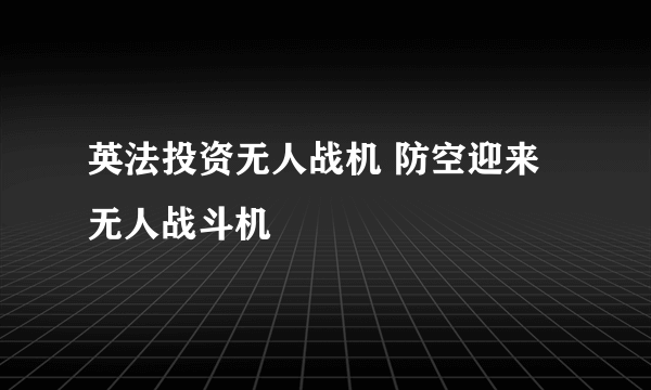 英法投资无人战机 防空迎来无人战斗机