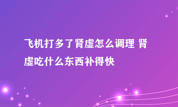 飞机打多了肾虚怎么调理 肾虚吃什么东西补得快