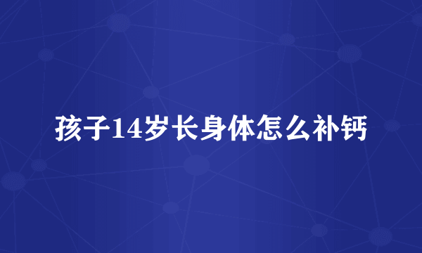 孩子14岁长身体怎么补钙