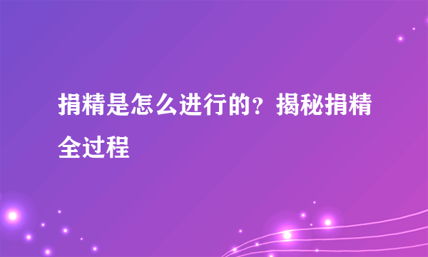 捐精是怎么进行的？揭秘捐精全过程