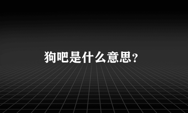 狗吧是什么意思？