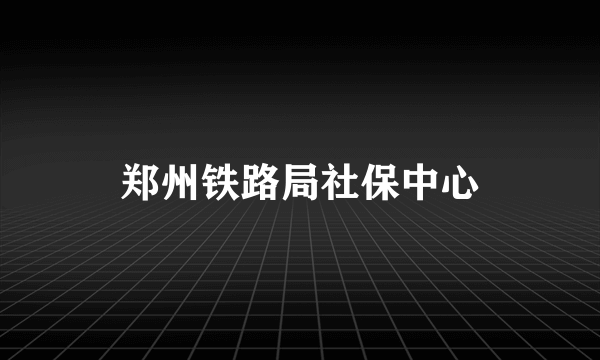 郑州铁路局社保中心